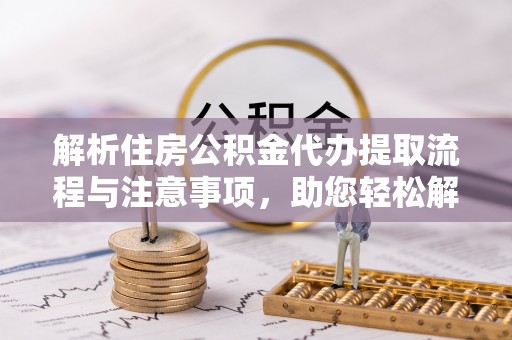 青川解析住房公积金代办提取流程与注意事项，助您轻松解决资金难题