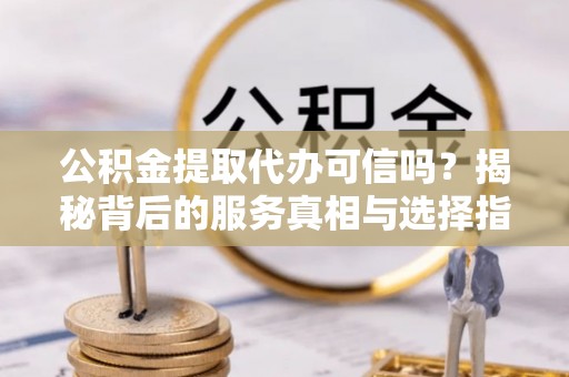 青川公积金提取代办可信吗？揭秘背后的服务真相与选择指南