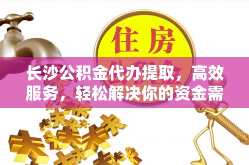 青川长沙公积金代办提取，高效服务，轻松解决你的资金需求