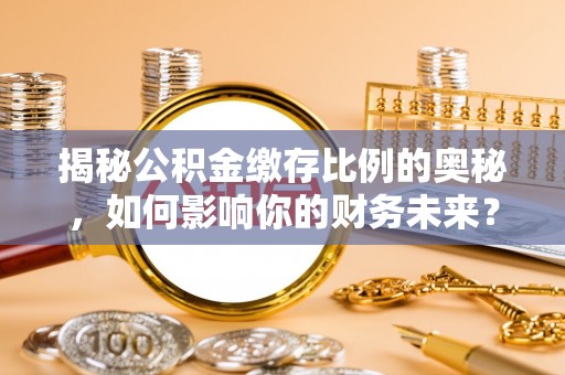 青川揭秘公积金缴存比例的奥秘，如何影响你的财务未来？