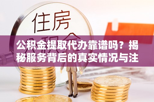 青川公积金提取代办靠谱吗？揭秘服务背后的真实情况与注意事项