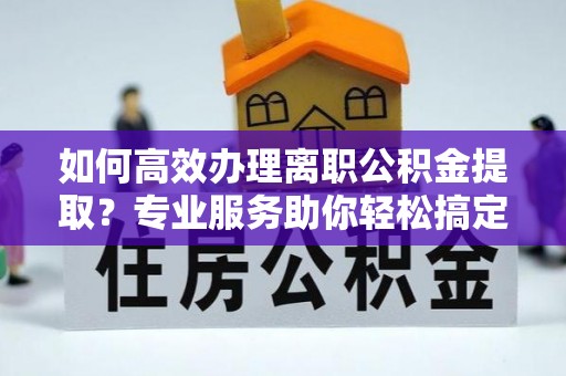 青川如何高效办理离职公积金提取？专业服务助你轻松搞定