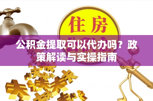 青川公积金提取可以代办吗？政策解读与实操指南