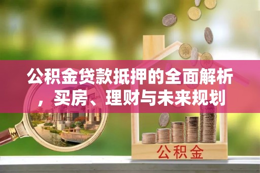 青川公积金贷款抵押的全面解析，买房、理财与未来规划