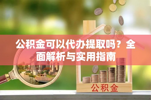 青川公积金可以代办提取吗？全面解析与实用指南