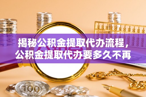 青川揭秘公积金提取代办流程，公积金提取代办要多久不再是谜题