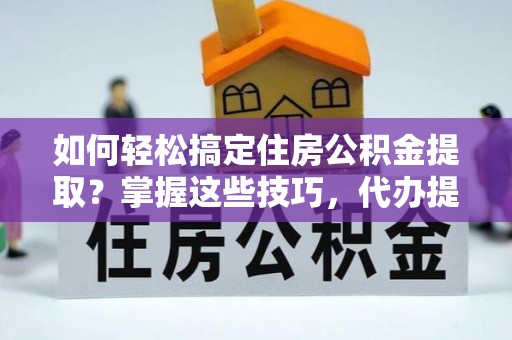 青川如何轻松搞定住房公积金提取？掌握这些技巧，代办提取住房公积金不再难