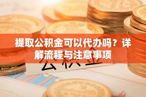 青川提取公积金可以代办吗？详解流程与注意事项