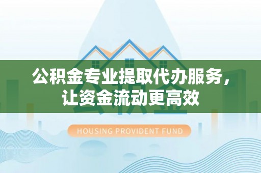 青川公积金专业提取代办服务，让资金流动更高效