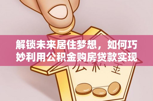 青川解锁未来居住梦想，如何巧妙利用公积金购房贷款实现房产投资