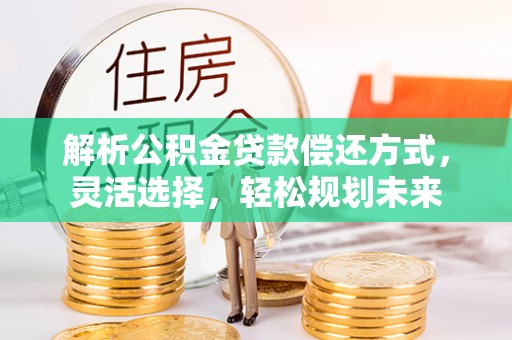 青川解析公积金贷款偿还方式，灵活选择，轻松规划未来