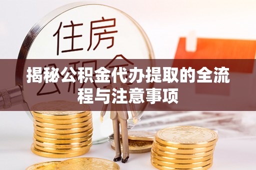 青川揭秘公积金代办提取的全流程与注意事项