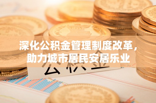 青川深化公积金管理制度改革，助力城市居民安居乐业
