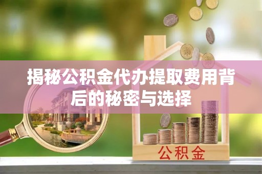 青川揭秘公积金代办提取费用背后的秘密与选择
