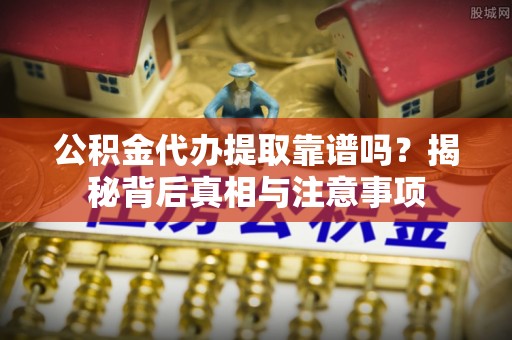 青川公积金代办提取靠谱吗？揭秘背后真相与注意事项