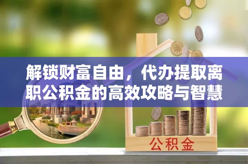 青川解锁财富自由，代办提取离职公积金的高效攻略与智慧选择