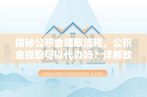 青川揭秘公积金提取流程，公积金提取可以代办吗？详解政策与实操技巧