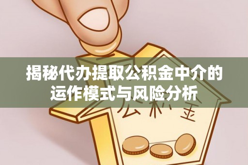 青川揭秘代办提取公积金中介的运作模式与风险分析