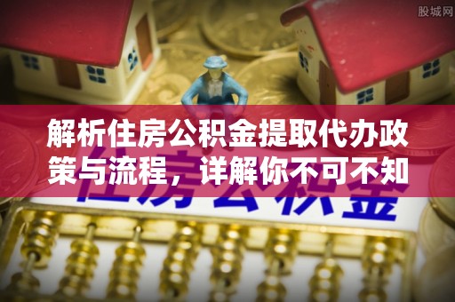 青川解析住房公积金提取代办政策与流程，详解你不可不知的关键点