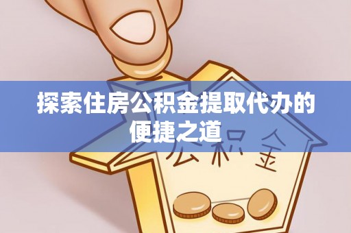 青川探索住房公积金提取代办的便捷之道