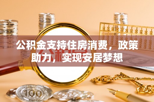 青川公积金支持住房消费，政策助力，实现安居梦想