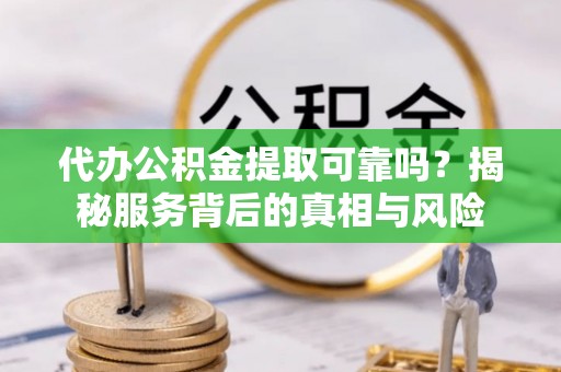 青川代办公积金提取可靠吗？揭秘服务背后的真相与风险