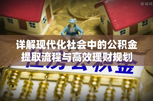 青川详解现代化社会中的公积金提取流程与高效理财规划