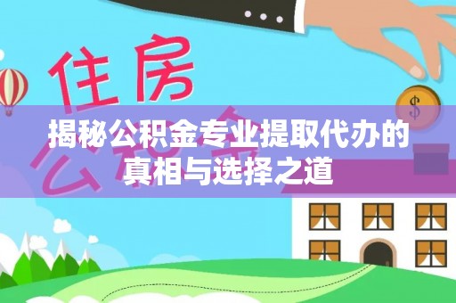 青川揭秘公积金专业提取代办的真相与选择之道