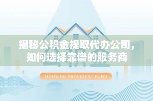 青川揭秘公积金提取代办公司，如何选择靠谱的服务商