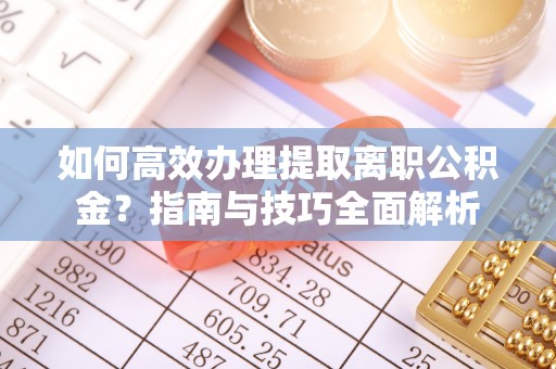 青川如何高效办理提取离职公积金？指南与技巧全面解析