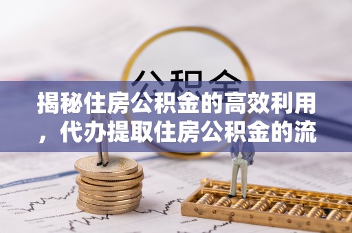 青川揭秘住房公积金的高效利用，代办提取住房公积金的流程与技巧