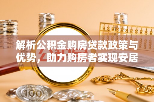 青川解析公积金购房贷款政策与优势，助力购房者实现安居梦想