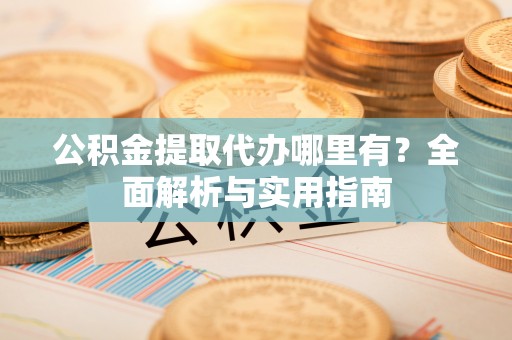 青川公积金提取代办哪里有？全面解析与实用指南