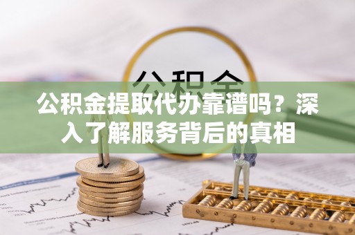 青川公积金提取代办靠谱吗？深入了解服务背后的真相