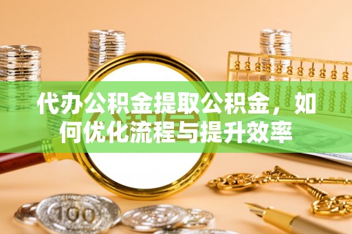 青川代办公积金提取公积金，如何优化流程与提升效率