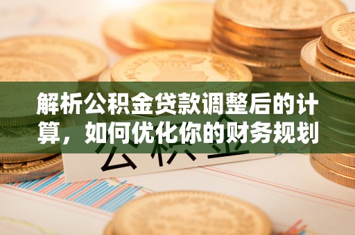 青川解析公积金贷款调整后的计算，如何优化你的财务规划