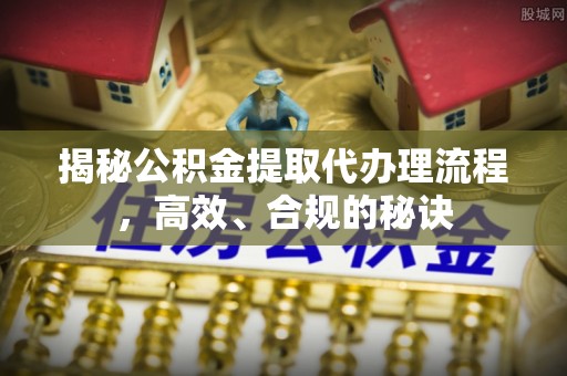 青川揭秘公积金提取代办理流程，高效、合规的秘诀