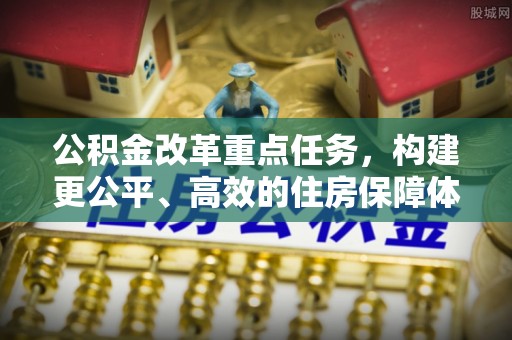 青川公积金改革重点任务，构建更公平、高效的住房保障体系