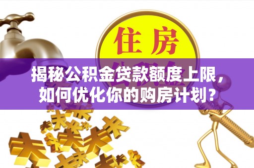 青川揭秘公积金贷款额度上限，如何优化你的购房计划？