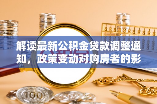 青川解读最新公积金贷款调整通知，政策变动对购房者的影响