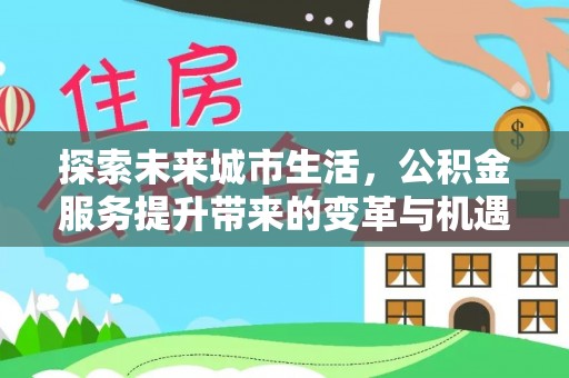 青川探索未来城市生活，公积金服务提升带来的变革与机遇