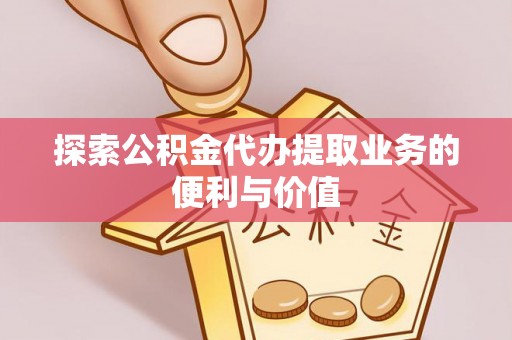 青川探索公积金代办提取业务的便利与价值