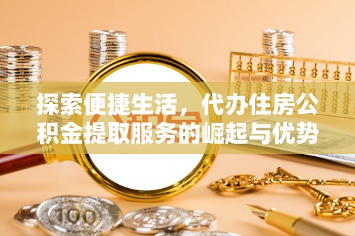 青川探索便捷生活，代办住房公积金提取服务的崛起与优势