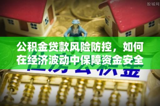 青川公积金贷款风险防控，如何在经济波动中保障资金安全