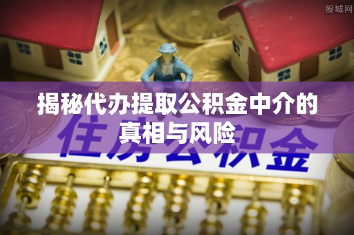 青川揭秘代办提取公积金中介的真相与风险