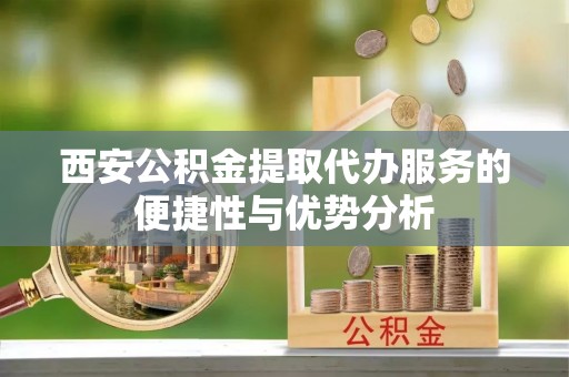 青川西安公积金提取代办服务的便捷性与优势分析