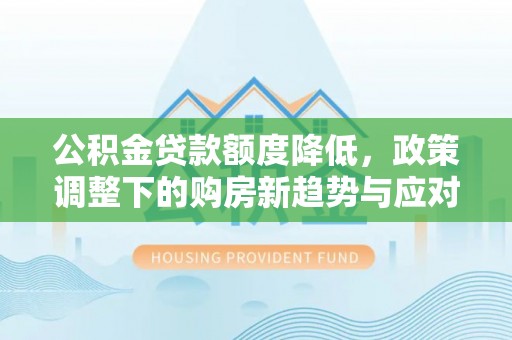 青川公积金贷款额度降低，政策调整下的购房新趋势与应对策略