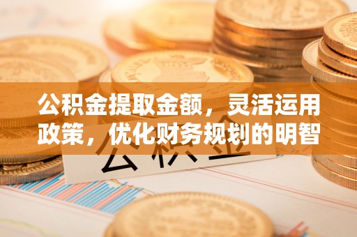 青川公积金提取金额，灵活运用政策，优化财务规划的明智选择