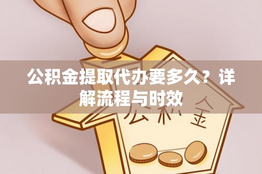 青川公积金提取代办要多久？详解流程与时效