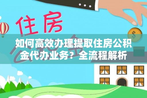 青川如何高效办理提取住房公积金代办业务？全流程解析